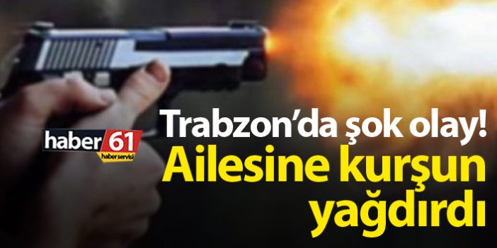 Trabzon'da şok olay! Ailesine kurşun yağdırdı