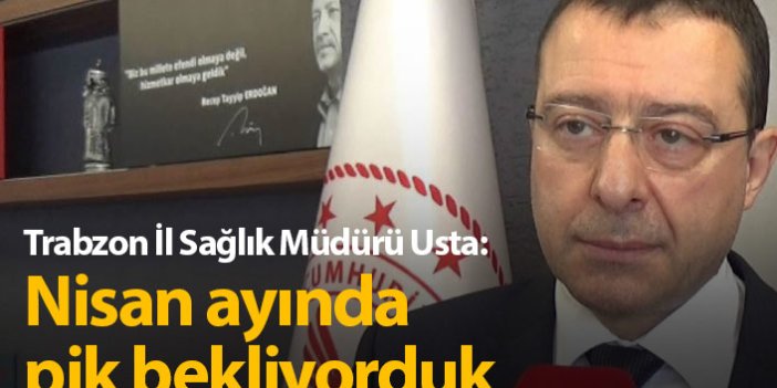 Trabzon İl Sağlık Müdürü Usta: Nisan ayında pik bekliyorduk