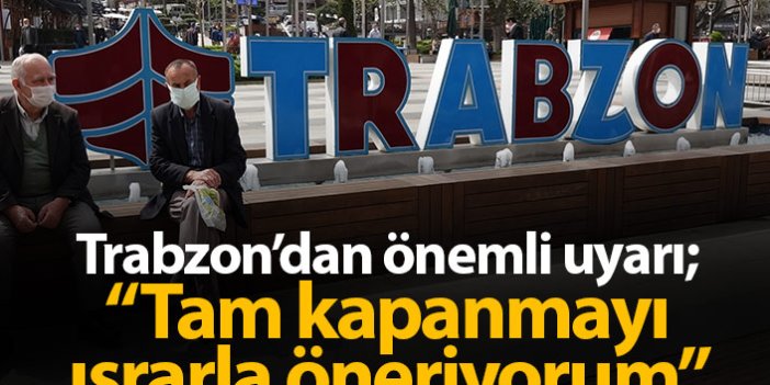 Trabzon'dan önemli uyarı: Tam kapanmayı ısrarla öneriyorum!