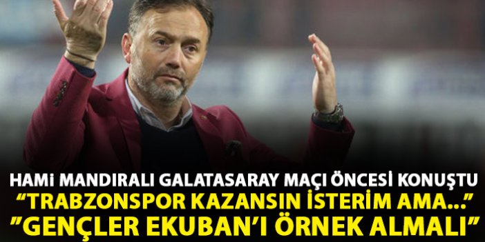 Hami Mandıralı Galatasaray maçı öncesi konuştu: Trabzonspor kazansın isterim ama...
