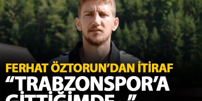 Ferhat Öztorun'dan itiraf geldi: Trabzonspor'a gittiğimde...