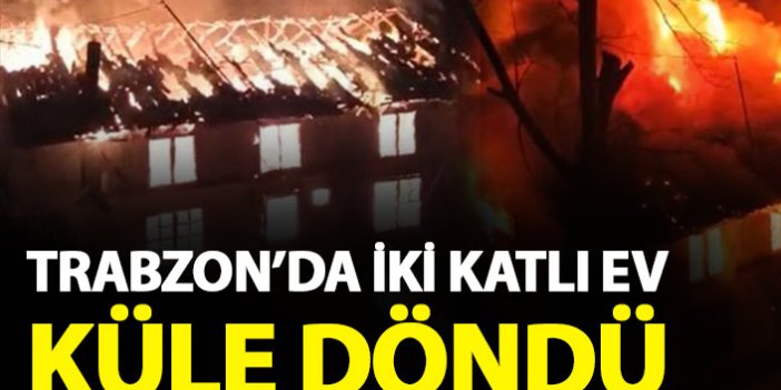 Trabzon'da yangın! İki katlı ev küle döndü
