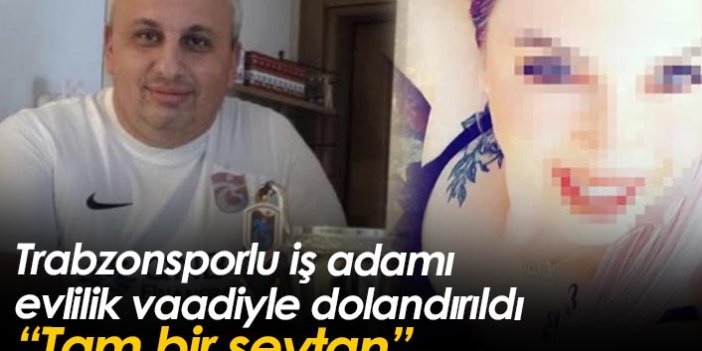 Trabzonsporlu iş adamı evlilik vaadiyle dolandırıldı: Tam bir şeytan!