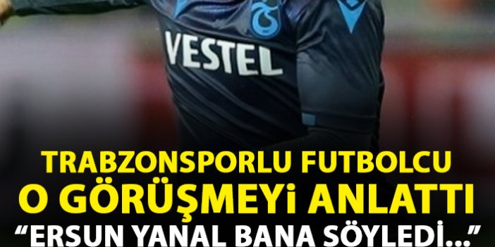 Trabzonsporlu futbolcu o görüşmeyi açıkladı: Ersun Yanal bana söyledi...