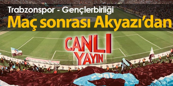 Trabzonspor Gençlerbirliği maçı öncesi Akyazı'dan canlı yayın