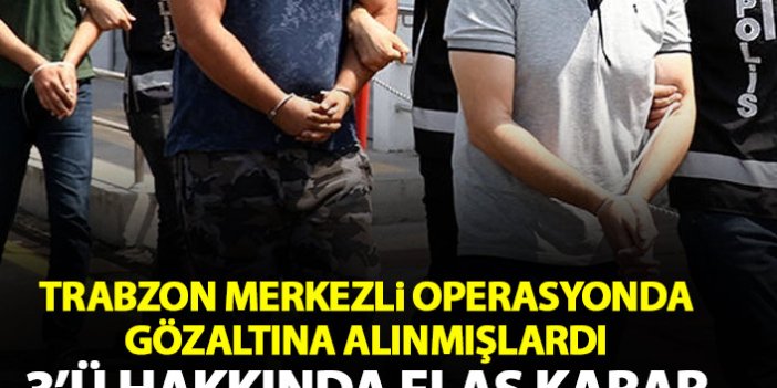 Trabzon merkezli operasyonda gözaltına alınmışlardı! 3'ü hakkında karar verildi