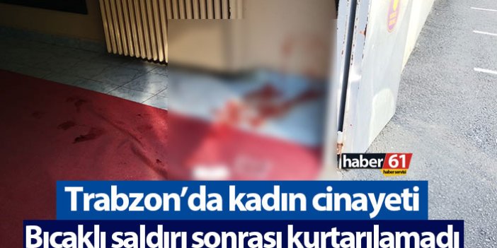 Trabzon'da kadın cinayeti! Bıçaklı saldırıya uğradı