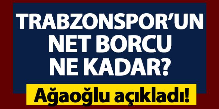 Trabzonspor’un borcu ne kadar? Ağaoğlu resmen açıkladı.