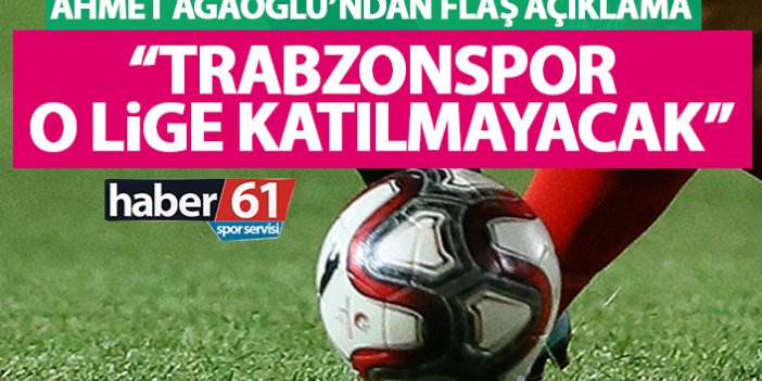 Ağaoğlu’ndan flaş açıklama: Trabzonspor o lige katılmayacak!