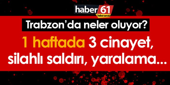 Trabzon'da 1 haftada 3 cinayet, silahlı ve bıçaklı saldırı!