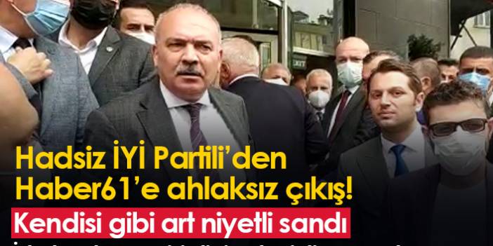 İYİ Partili isimden Haber61 muhabirine hadsiz çıkış!