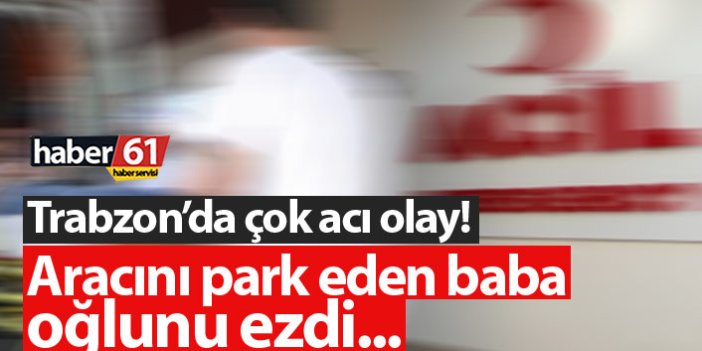 Trabzon'da çok acı olay! Aracını parkederken çocuğunu ezdi