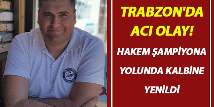 Trabzon'da acı olay! Hakem şampiyona yolunda kalbine yenildi