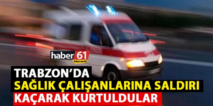 Trabzon’da sağlık çalışanlarına saldırı!