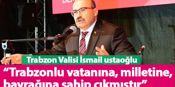 Trabzon Valisi İsmail Ustaoğlu: Trabzonlu vatanına, milletine, bayrağına sahip çıkmıştır