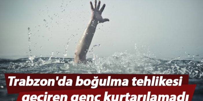 Trabzon'da boğulma tehlikesi geçiren genç kurtarılamadı