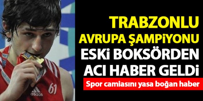 Avrupa şampiyonu Trabzonlu boksörden acı haber!