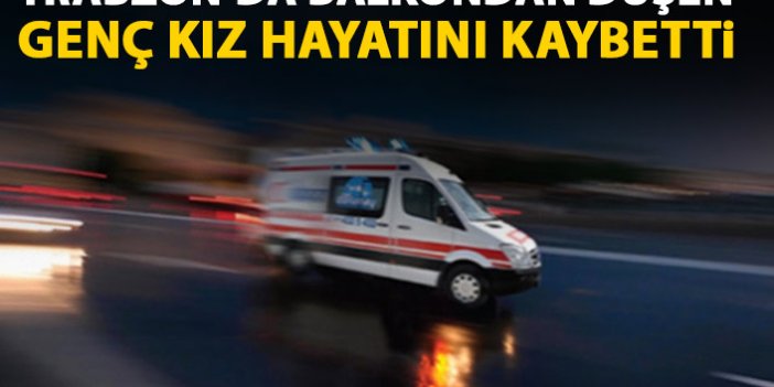 Trabzon'da balkondan düşen genç kız hayatını kaybetti