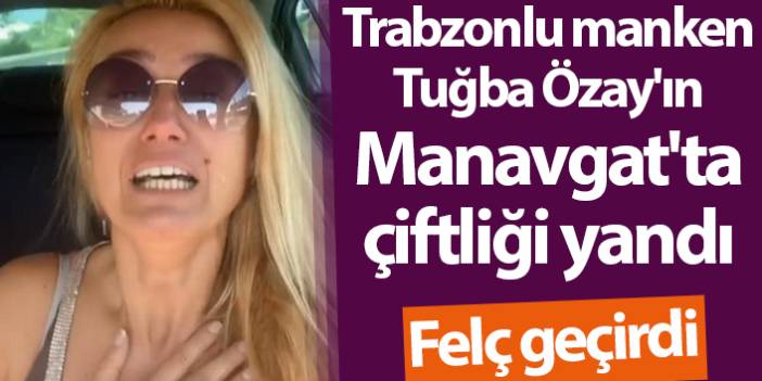 Trabzonlu manken Tuğba Özay'ın Manavgat'ta çiftliği yandı felç geçirdi