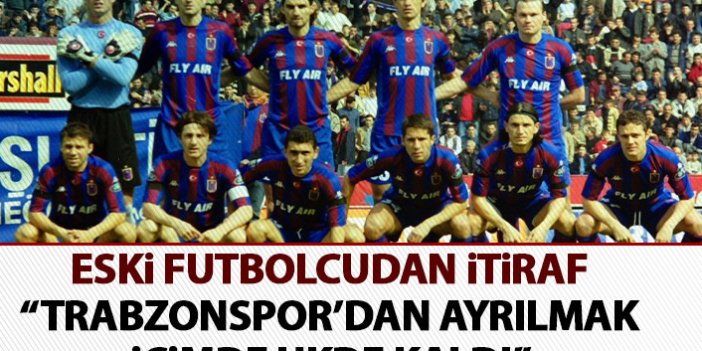 Eski futbolcudan itiraf: Trabzonspor’dan ayrılmak içimde ukde kaldı