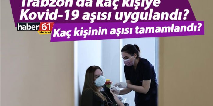 Trabzon'da kaç kişiye Kovid-19 aşısı uygulandı? Kaç kişinin aşısı tamamlandı?