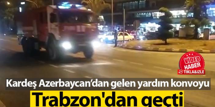 Azerbaycan’dan gelen yardım konvoyu Trabzon'dan geçti