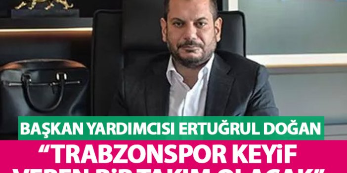 Ertuğrul Doğan "Trabzonspor keyif veren bir takım olacak"