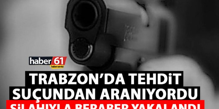 Trabzon’da tehdit suçundan aranıyordu! Silahıyla yakalandı