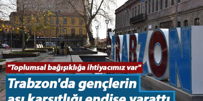 Trabzon'da gençlerin aşı karşıtlığı endişe yarattı