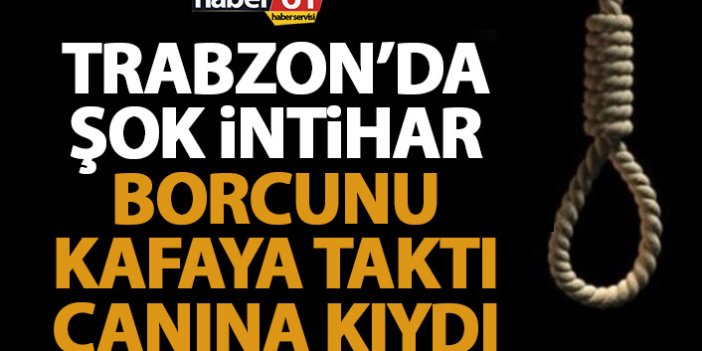Trabzon’da şok intihar! Borcunu kafaya taktı canına kıydı