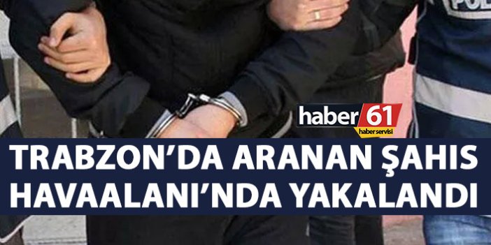 Aranan şahıs Trabzon Havaalanında yakalandı