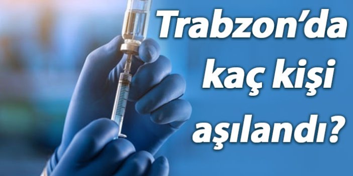 Trabzon’da kaç kişi aşılandı? İşte aşıda son durum