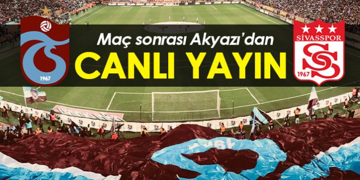 Trabzonspor Sivasspor maçı sonrası Akyazı'dan canlı yayın