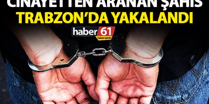 Cinayetten aranan şahıs Trabzon'da yakalandı