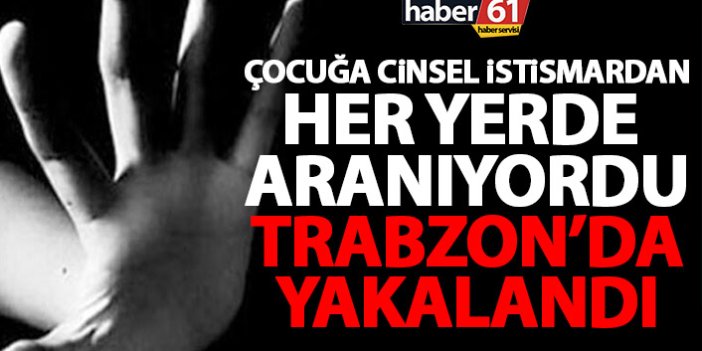 Çocuğa cinsel istismar suçundan aranıyordu! Trabzon'da yakalandı