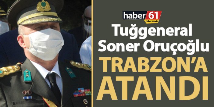 Tuğgeneral Soner Oruçoğlu Trabzon'a atandı