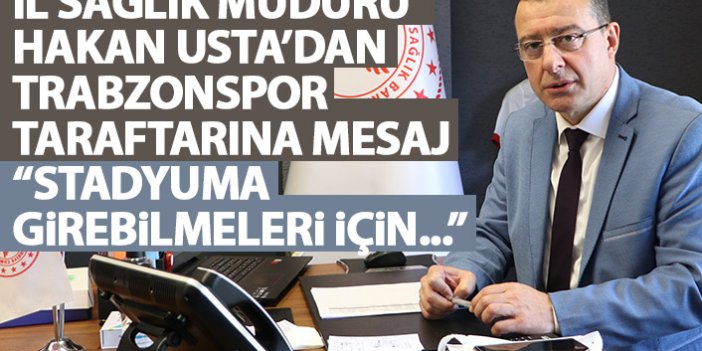 Trabzon İl Sağlık Müdürü Usta'dan Trabzonspor taraftarına mesaj: Stadyuma girebilmeleri için...