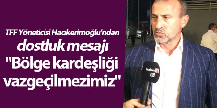 TFF Yöneticisi Hacıkerimoğlu'ndan dostluk mesajı "Bölge kardeşliği vazgeçilmezimiz"