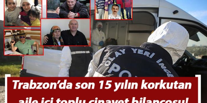 Trabzon’da son 15 yılın korkutan aile içi toplu cinayet bilançosu!