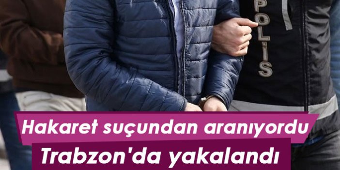 Hakaret suçundan aranıyordu Trabzon'da yakalandı