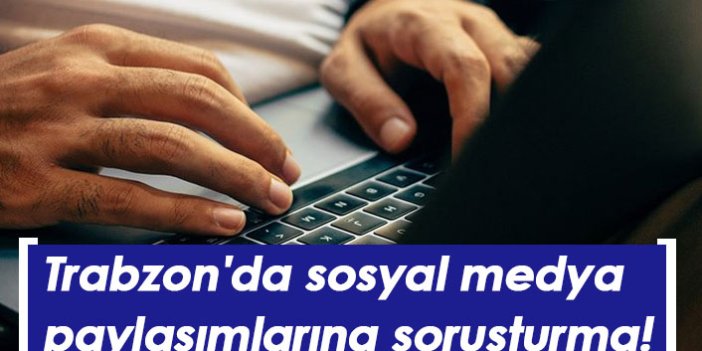 Trabzon'da sosyal medya paylaşımlarına soruşturma