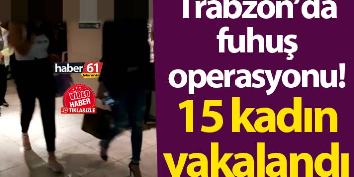 Trabzon’da fuhuş operasyonu! 15 kadın yakalandı