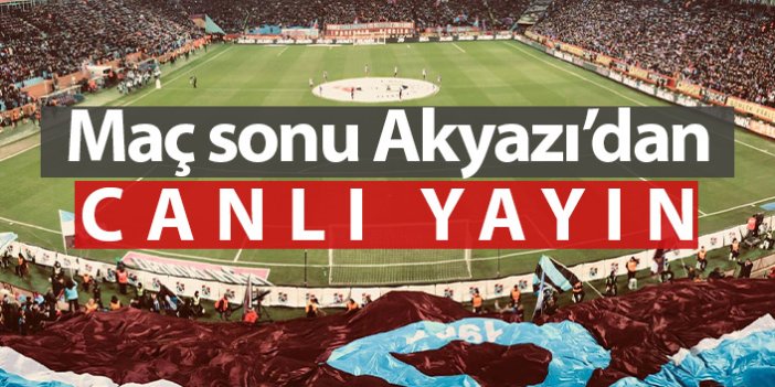 Trabzonspor Galatasaray maçı sonu Akyazı'dan canlı yayın