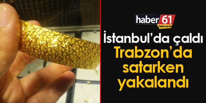 İstanbul'da çaldı Trabzon'da satarken yakalandı