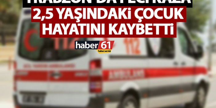 Trabzon'da feci kaza! 2 yaşındaki çocuk hayatını kaybetti