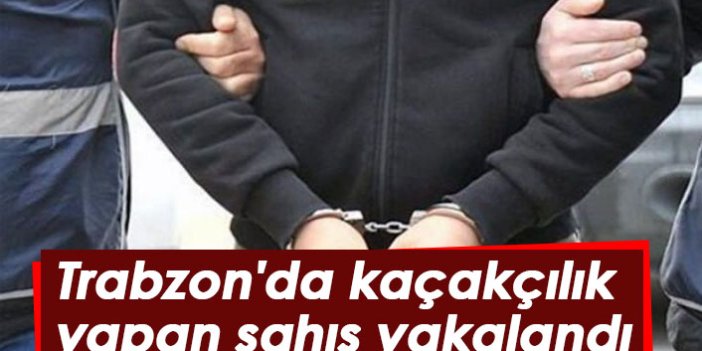 Trabzon'da kaçakçılık yapan şahıs yakalandı