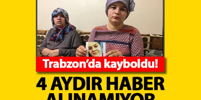 Trabzon'da kaybolan 18 yaşındaki genç kızdan 4 aydır haber yok