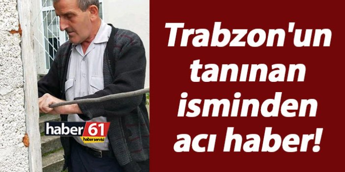 Trabzon'un tanınan isminden acı haber!