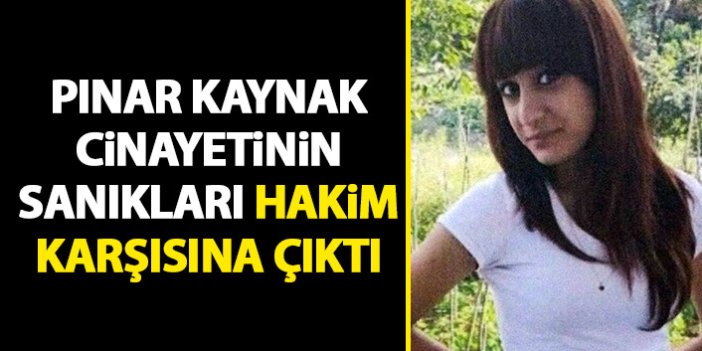 Pınar kaynak cinayetinin sanıkları hakim karşısında