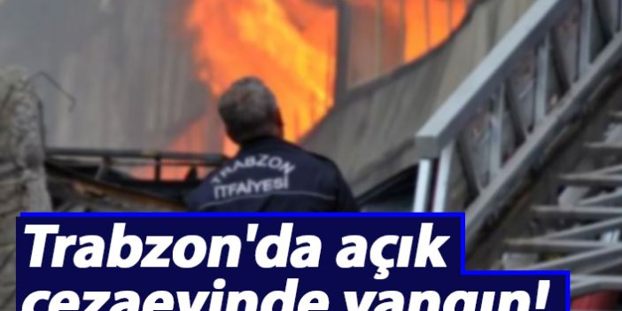 Trabzon'da açık cezaevinde yangın!